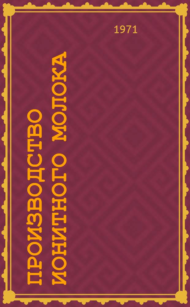 Производство ионитного молока : Технол. инструкция и рецептуры (перераб. и доп.) : Утв. Упр. лечпрофпомощи детям и матерям 7 V 1970 г
