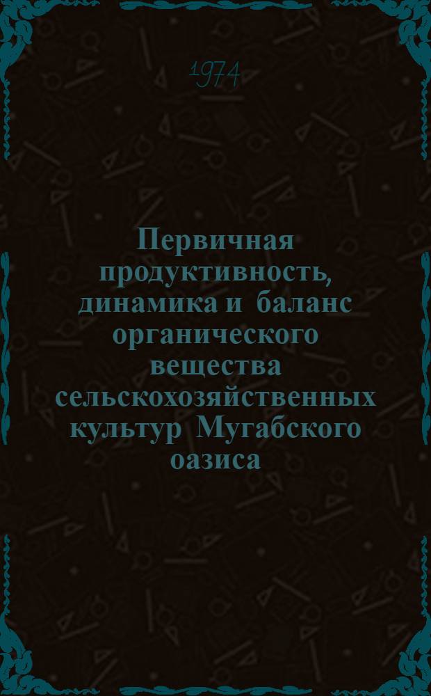 Первичная продуктивность, динамика и баланс органического вещества сельскохозяйственных культур Мугабского оазиса. Ч. 1 : Первичная продуктивность органического вещества агрофитоценозов тонковолокнистого хлопчатника, люцерны и риса