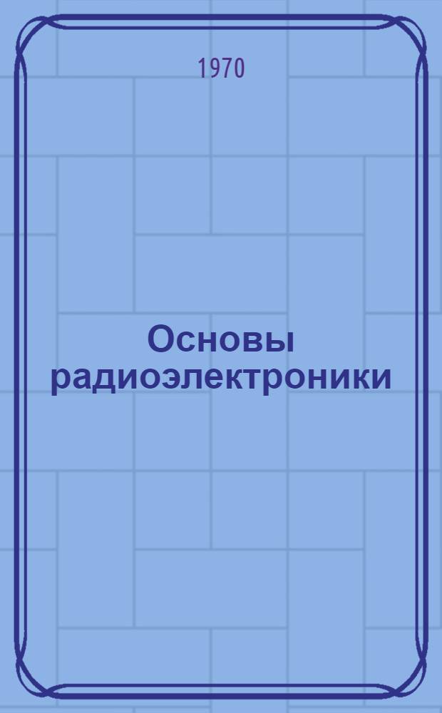 Основы радиоэлектроники : (Учеб. пособие). Ч. 1 : Электронные приборы и усилители