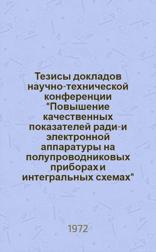 Тезисы докладов научно-технической конференции "Повышение качественных показателей радио- и электронной аппаратуры на полупроводниковых приборах и интегральных схемах". (30-31 мая 1972 г., г. Минск) : Ч. 1-. Ч. 2