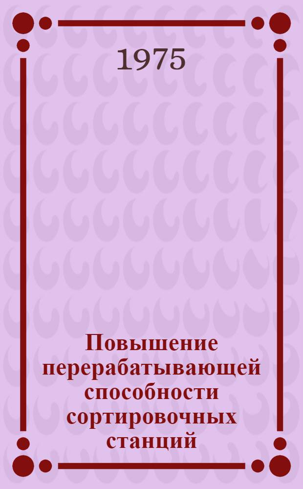 Повышение перерабатывающей способности сортировочных станций : (Опыт станций Люблино-Сортировочное Моск. дороги и Дарница Юго-Зап. дороги)