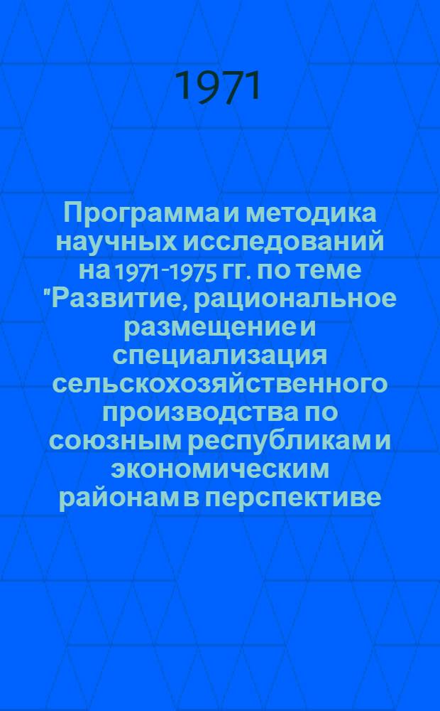 Программа и методика научных исследований на 1971-1975 гг. по теме "Развитие, рациональное размещение и специализация сельскохозяйственного производства по союзным республикам и экономическим районам в перспективе (до 2000 года)"