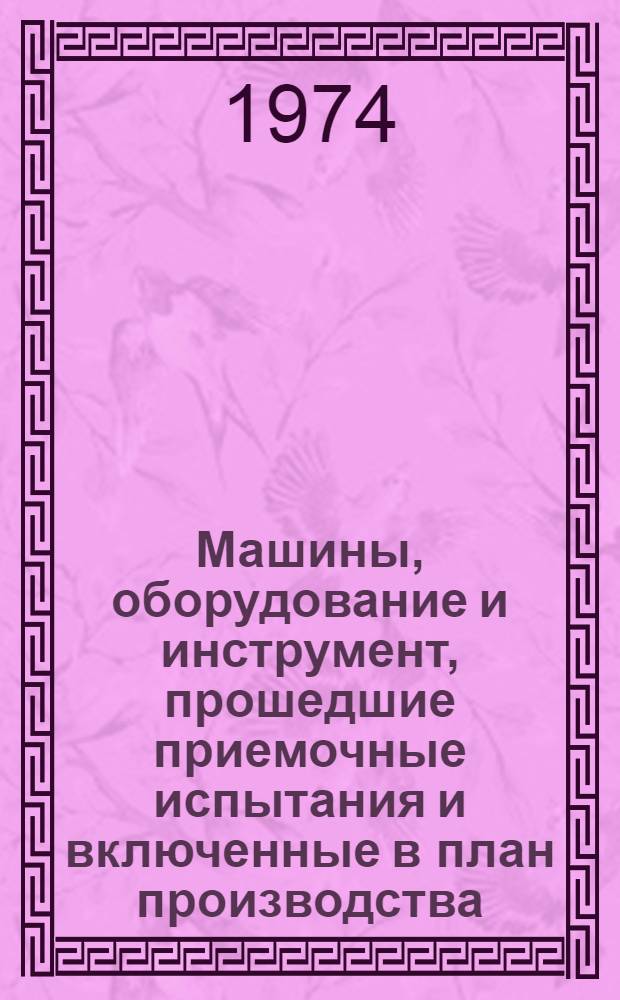 Машины, оборудование и инструмент, прошедшие приемочные испытания и включенные в план производства : Каталог. ... 1974 г.