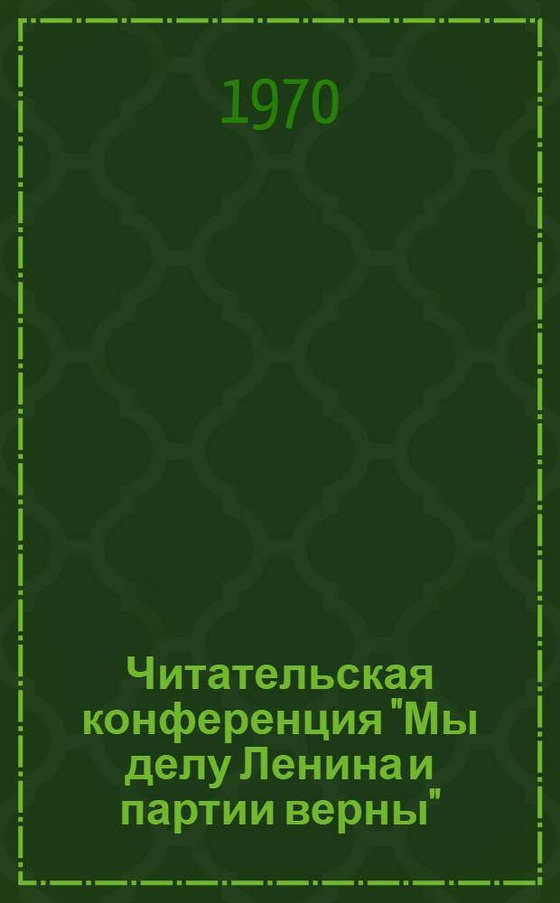 Читательская конференция "Мы делу Ленина и партии верны" : По мотивам речи В.И. Ленина "Задачи Союзов молодежи"