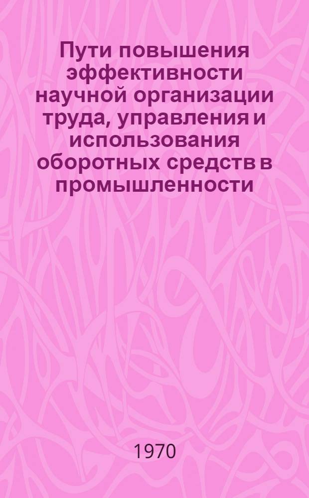 Пути повышения эффективности научной организации труда, управления и использования оборотных средств в промышленности : Сборник статей