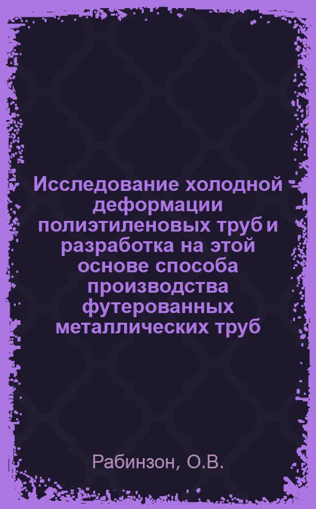 Исследование холодной деформации полиэтиленовых труб и разработка на этой основе способа производства футерованных металлических труб : Автореф. дис. на соискание учен. степени канд. техн. наук : (345)
