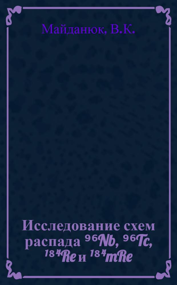 Исследование схем распада ⁹⁶Nb, ⁹⁶Tc, ¹⁸⁴Re и ¹⁸⁴mRe : Автореф. дис. на соиск. учен. степени канд. физ.-мат. наук