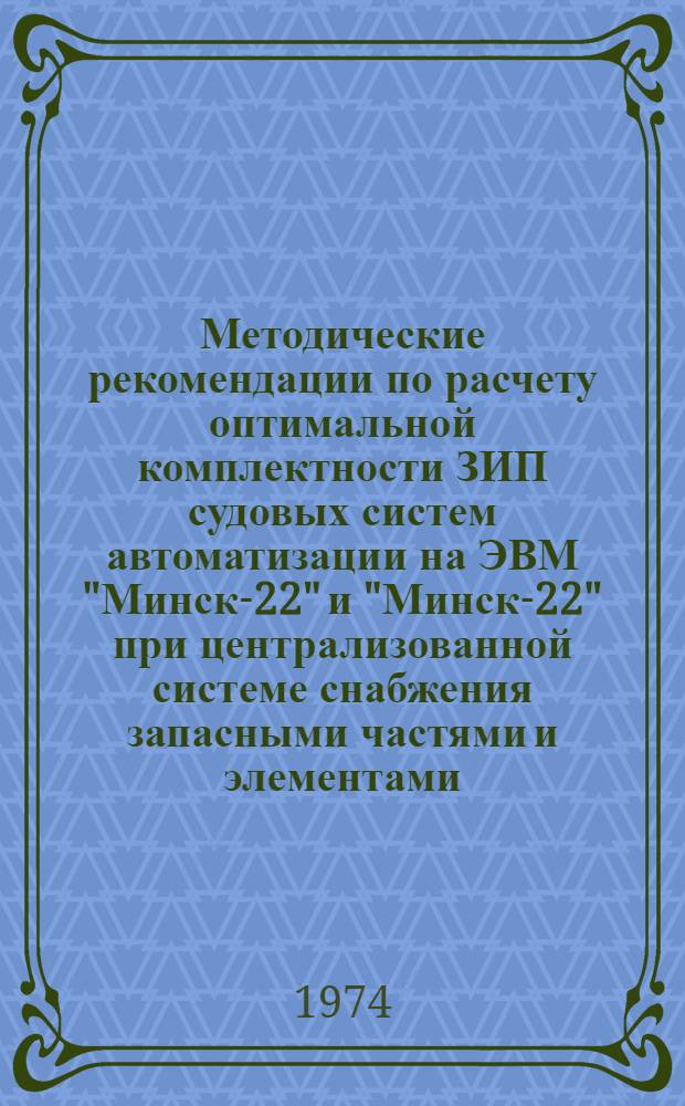 Методические рекомендации по расчету оптимальной комплектности ЗИП судовых систем автоматизации на ЭВМ "Минск-22" и "Минск-22" при централизованной системе снабжения запасными частями и элементами