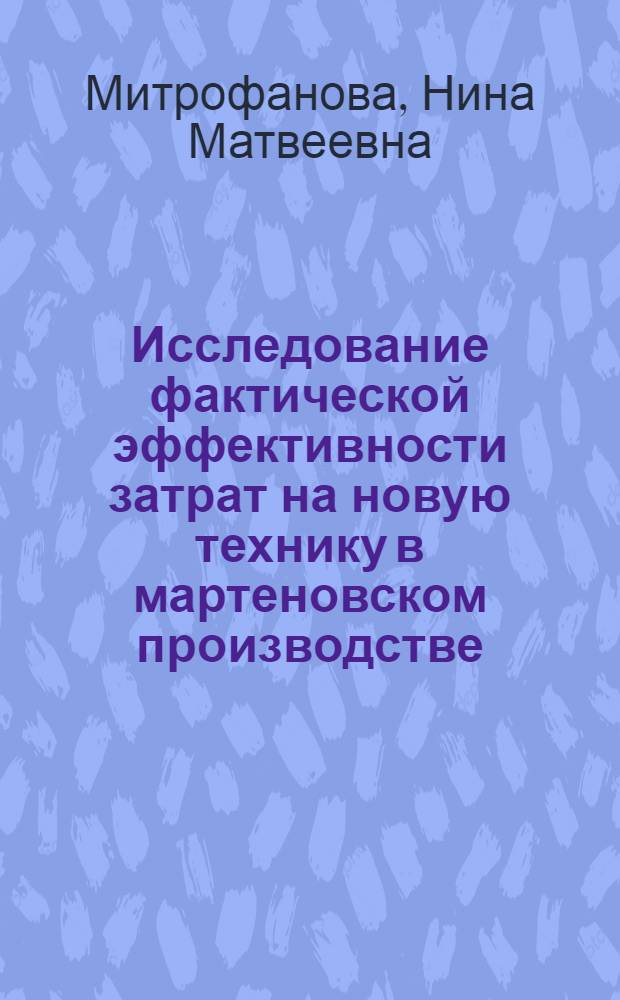 Исследование фактической эффективности затрат на новую технику в мартеновском производстве : (На примере интенсификации плавки кислородом) : Автореф. дис. на соискание учен. степени канд. экон. наук : (594)