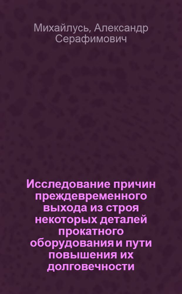 Исследование причин преждевременного выхода из строя некоторых деталей прокатного оборудования и пути повышения их долговечности : Автореф. дис. на соиск. учен. степени канд. техн. наук