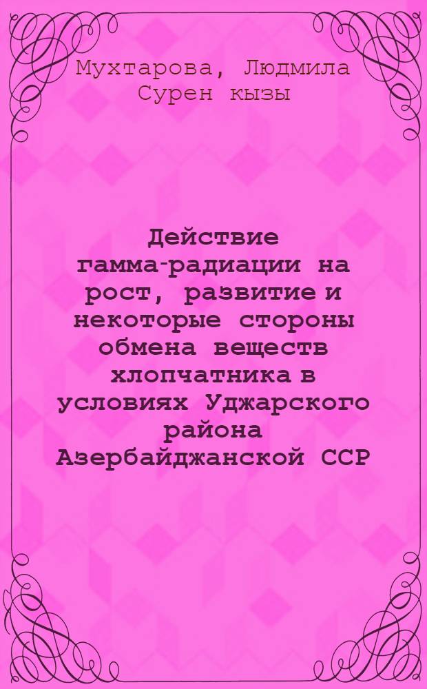 Действие гамма-радиации на рост, развитие и некоторые стороны обмена веществ хлопчатника в условиях Уджарского района Азербайджанской ССР : Автореф. дис. на соиск. учен. степени канд. биол. наук : (03.0)