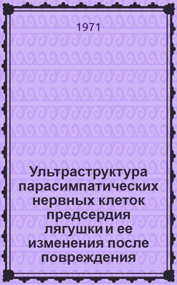 Ультраструктура парасимпатических нервных клеток предсердия лягушки и ее изменения после повреждения : Автореф. дис. на соискание учен. степени канд. биол. наук : (104)