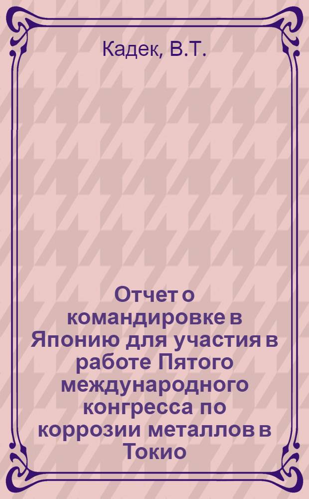 Отчет о командировке в Японию [для участия в работе Пятого международного конгресса по коррозии металлов в Токио]