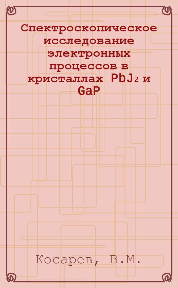 Спектроскопическое исследование электронных процессов в кристаллах PbJ₂ и GaP : Автореф. дис. на соискание учен. степени канд. физ.-мат. наук : (049)