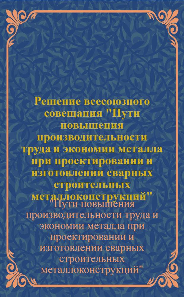 Решение всесоюзного совещания "Пути повышения производительности труда и экономии металла при проектировании и изготовлении сварных строительных металлоконструкций" : Проект