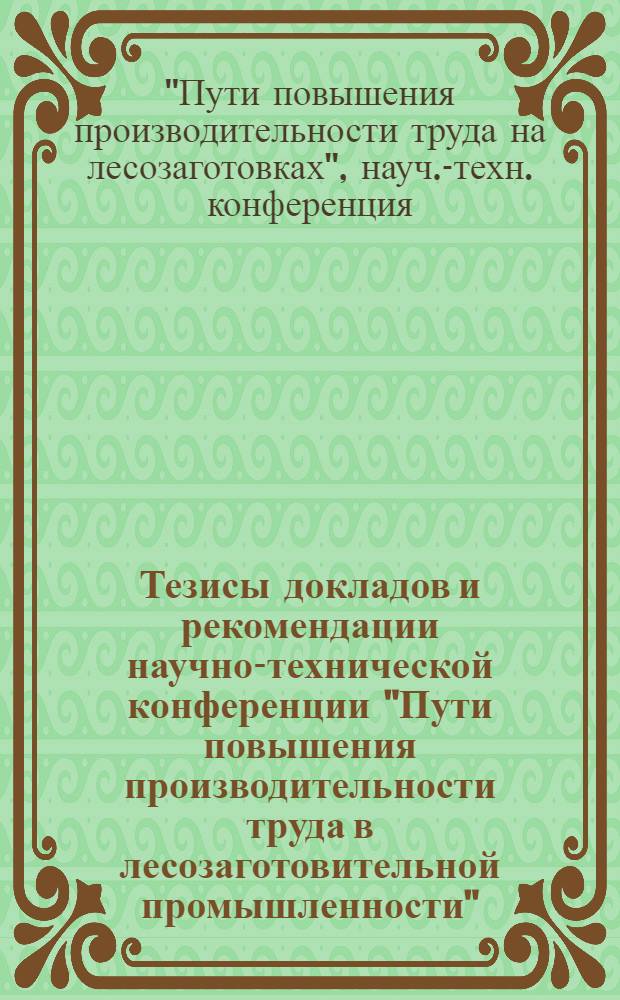 Тезисы докладов и рекомендации научно-технической конференции "Пути повышения производительности труда в лесозаготовительной промышленности"