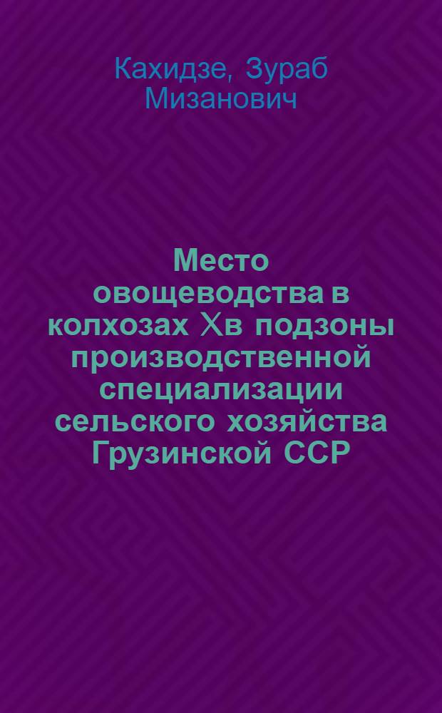 Место овощеводства в колхозах Xв подзоны производственной специализации сельского хозяйства Грузинской ССР : Автореф. дис. на соиск. учен. степени канд. экон. наук : (08.00.05)