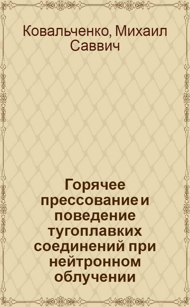 Горячее прессование и поведение тугоплавких соединений при нейтронном облучении : Автореф. дис. на соискание учен. степени д-ра техн. наук
