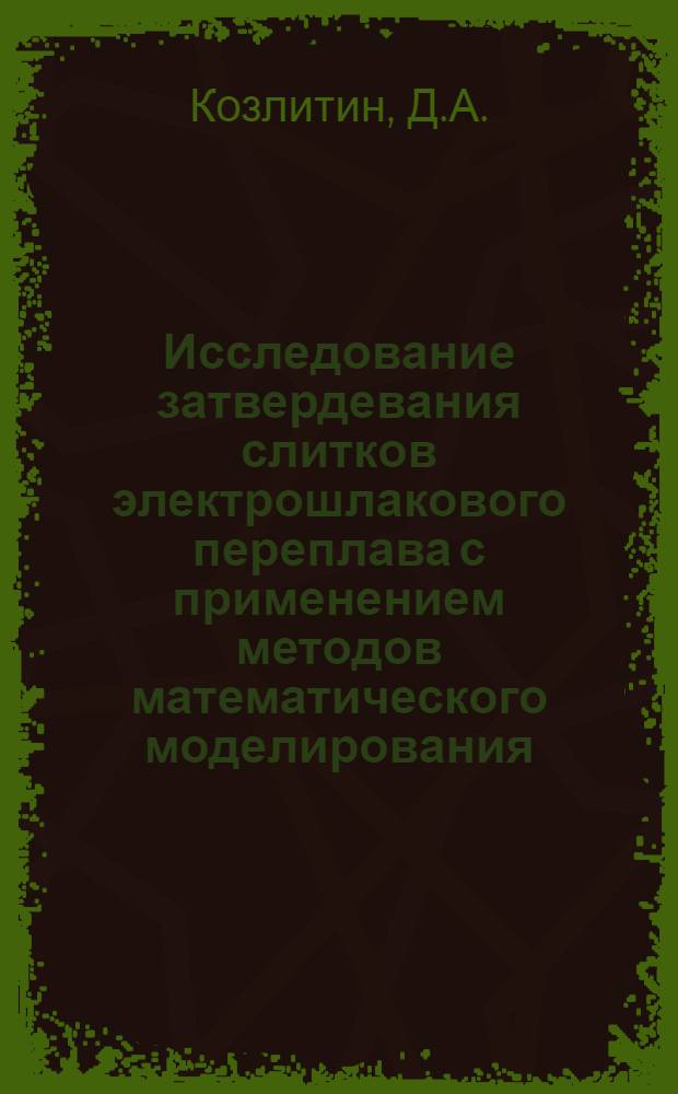 Исследование затвердевания слитков электрошлакового переплава с применением методов математического моделирования : Автореф. дис. на соиск. учен. степени канд. техн. наук
