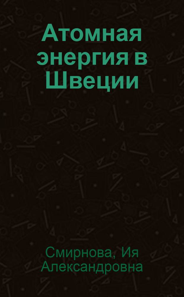 Атомная энергия в Швеции : (Обзор. сост. по материалам зарубеж. печати)