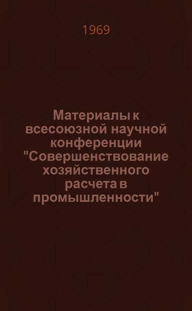 Материалы к всесоюзной научной конференции "Совершенствование хозяйственного расчета в промышленности" : Секция 1-. Секция 4 : Проблемы экономического стимулирования
