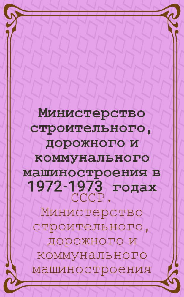 Министерство строительного, дорожного и коммунального машиностроения в 1972-1973 годах : Стат. справочник