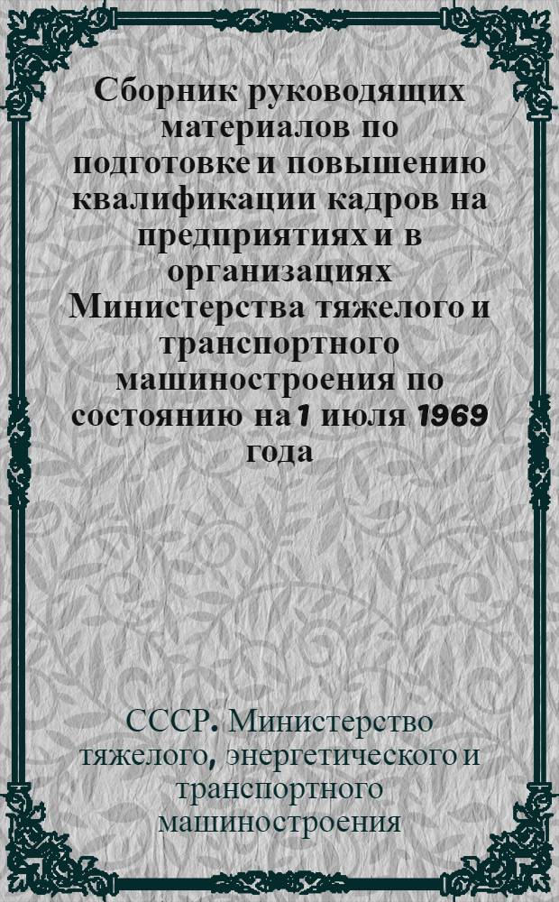 Сборник руководящих материалов по подготовке и повышению квалификации кадров на предприятиях и в организациях Министерства тяжелого и транспортного машиностроения [по состоянию на 1 июля 1969 года] : Ч. 1-