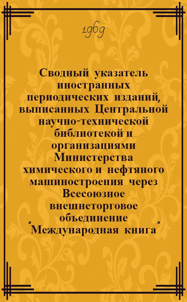 Сводный указатель иностранных периодических изданий, выписанных Центральной научно-технической библиотекой и организациями Министерства химического и нефтяного машиностроения через Всесоюзное внешнеторговое объединение "Международная книга"