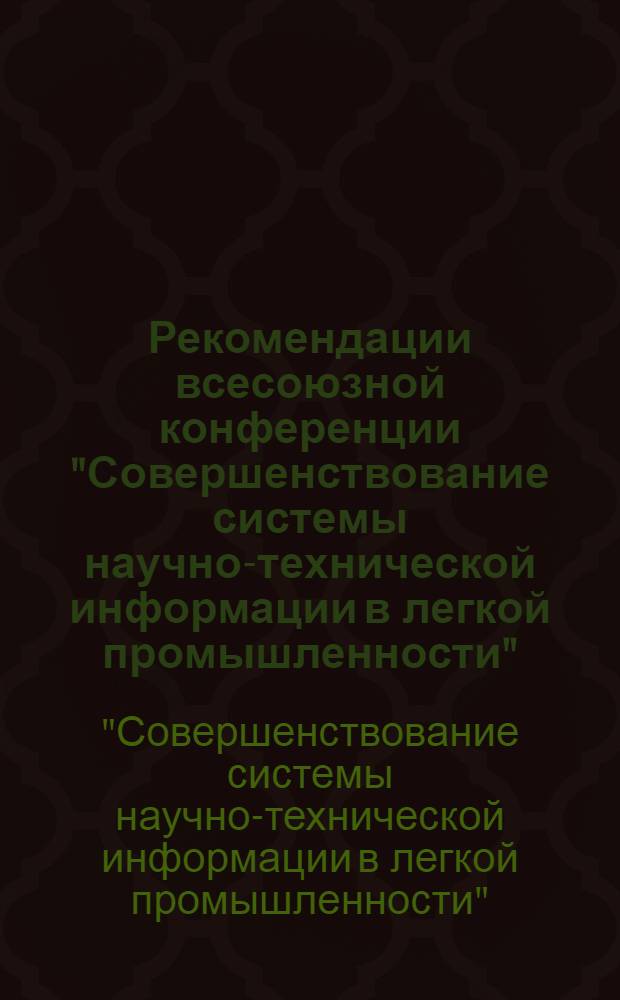 Рекомендации всесоюзной конференции "Совершенствование системы научно-технической информации в легкой промышленности". 21-23 ноября 1972 г.