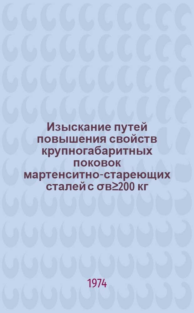 Изыскание путей повышения свойств крупногабаритных поковок мартенситно-стареющих сталей с σв≥200 кг/мм² : Автореф. дис. на соиск. учен. степени канд. техн. наук