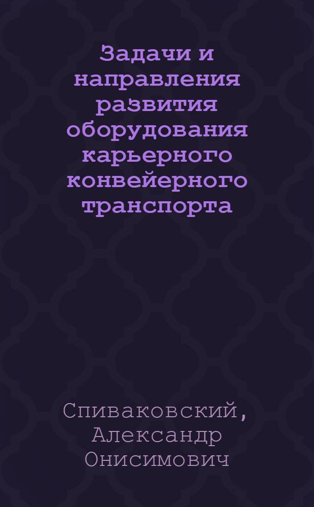 Задачи и направления развития оборудования карьерного конвейерного транспорта : Докл. на пленуме Науч. совета Гос. ком. Совета Министров СССР по науке и технике по проблеме "Новые процессы и способы производства работ в горном деле", сент., 1972 г