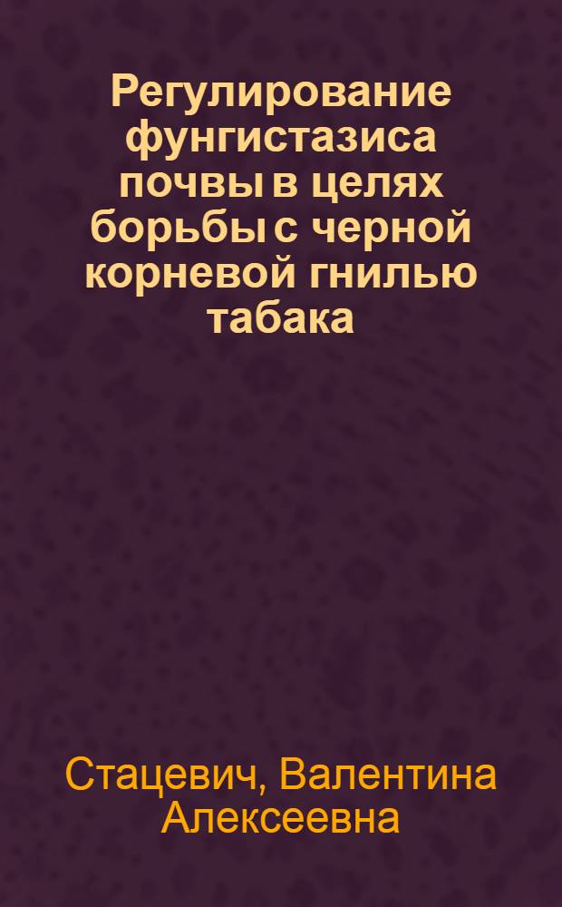 Регулирование фунгистазиса почвы в целях борьбы с черной корневой гнилью табака : Автореф. дис. на соиск. учен. степени канд. биол. наук : (03.00.07)
