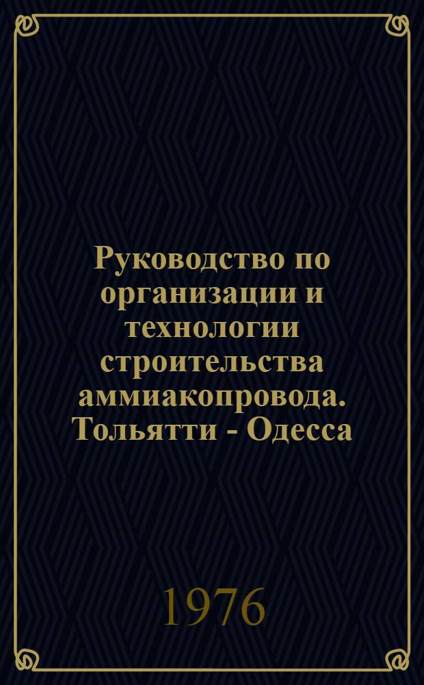 Руководство по организации и технологии строительства аммиакопровода. Тольятти - Одесса : Р218-76