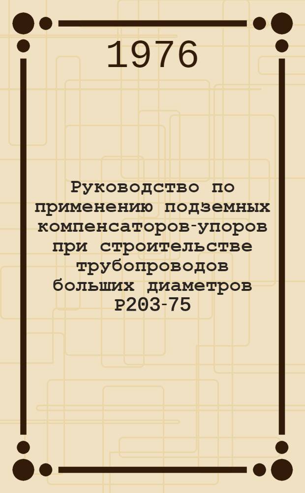 Руководство по применению подземных компенсаторов-упоров при строительстве трубопроводов больших диаметров Р203-75