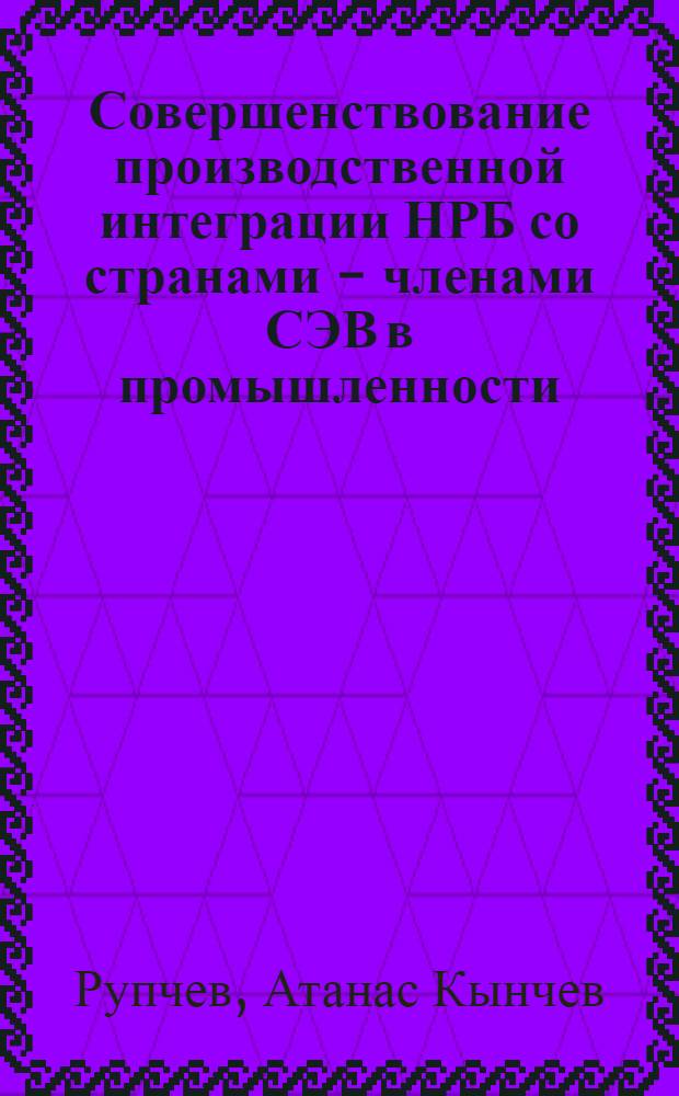 Совершенствование производственной интеграции НРБ со странами - членами СЭВ в промышленности : Автореф. дис. на соиск. учен. степени канд. экон. наук : (08.00.15)