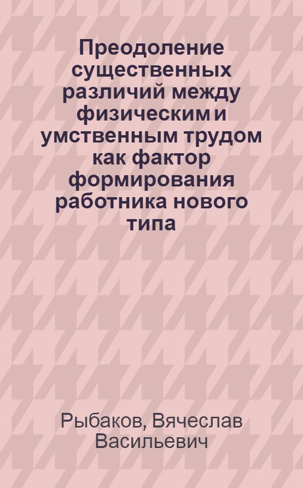 Преодоление существенных различий между физическим и умственным трудом как фактор формирования работника нового типа : Автореф. дис. на соиск. учен. степени канд. филос. наук : (09.00.02)