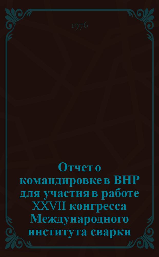 Отчет о командировке в ВНР [для участия в работе XXVII конгресса Международного института сварки, 14-22 июля 1974 г. Будапешт] : Ч. 1-. Ч. 1