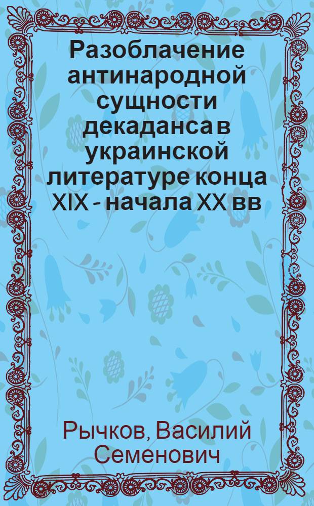 Разоблачение антинародной сущности декаданса в украинской литературе конца XIX - начала XX вв. : Автореф. дис. на соиск. учен. степени канд. филол. наук : (10.01.03)