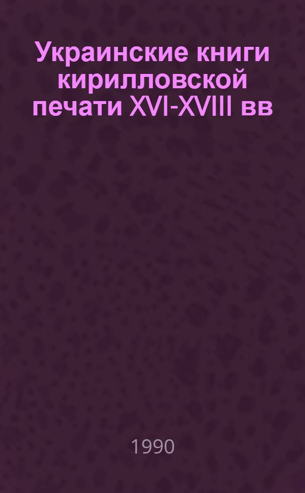 Украинские книги кирилловской печати XVI-XVIII вв : Кат. изд., хранящихся в Гос. б-ке СССР им. В.И. Ленина. Вып. 2. Ч. 2 : Львовские, Львовские, новгородсеверские, чениговские, уневские издания 2-й половины XVII в.