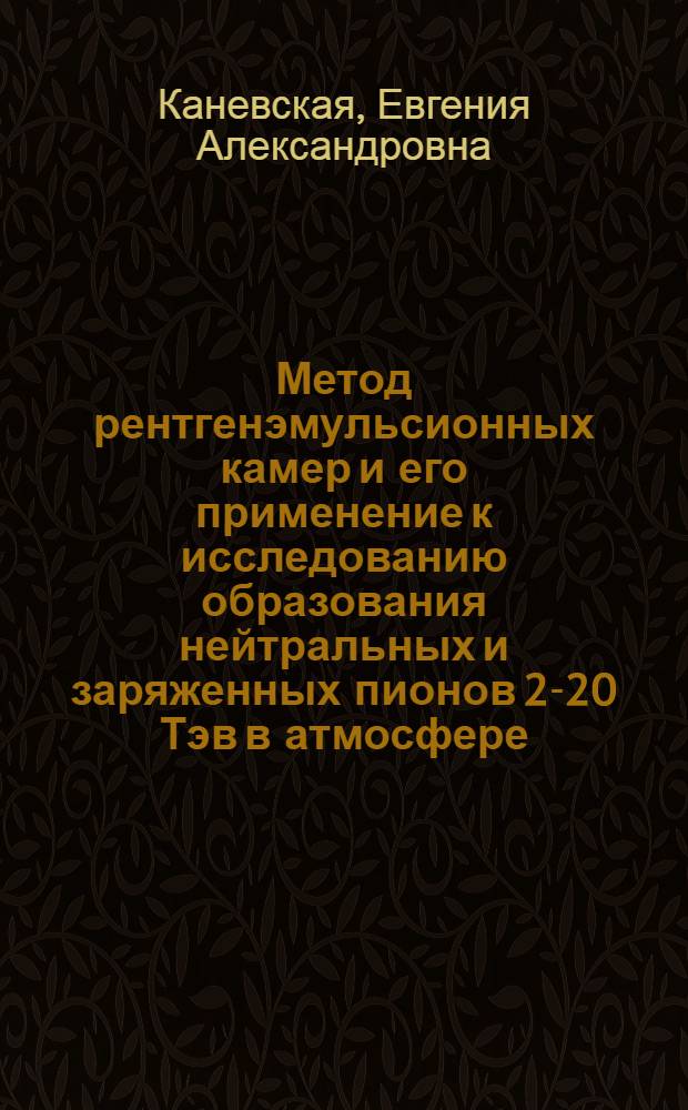 Метод рентгенэмульсионных камер и его применение к исследованию образования нейтральных и заряженных пионов 2-20 Тэв в атмосфере : Автореф. дис. на соиск. учен. степени к. ф.-м. н