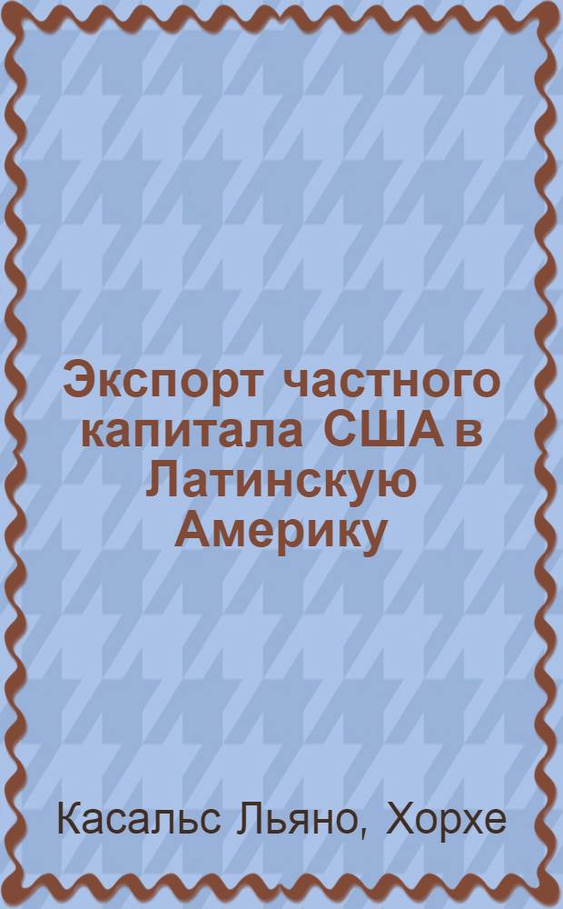 Экспорт частного капитала США в Латинскую Америку : Автореф. дис. на соиск. учен. степени канд. экон. наук : (08.00.14)