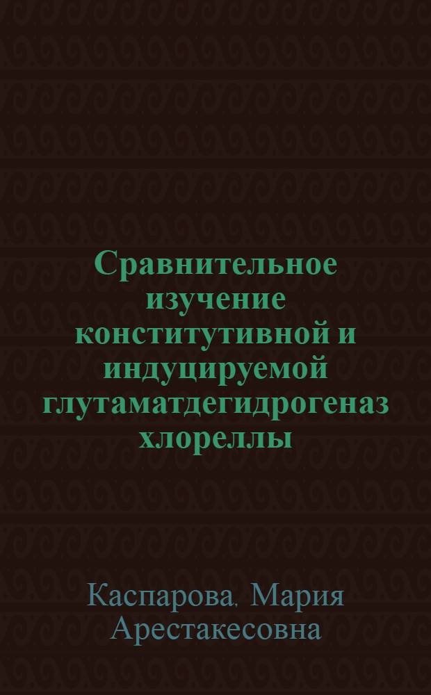 Сравнительное изучение конститутивной и индуцируемой глутаматдегидрогеназ хлореллы : Автореф. дис. на соиск. учен. степени канд. биол. наук : (03.00.04)