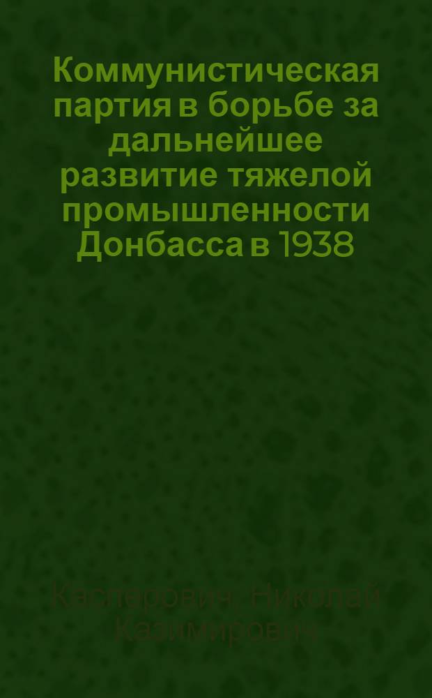 Коммунистическая партия в борьбе за дальнейшее развитие тяжелой промышленности Донбасса в 1938 - июне 1941 гг. : Автореф. дис. на соиск. учен. степени канд. ист. наук : (07.00.01)