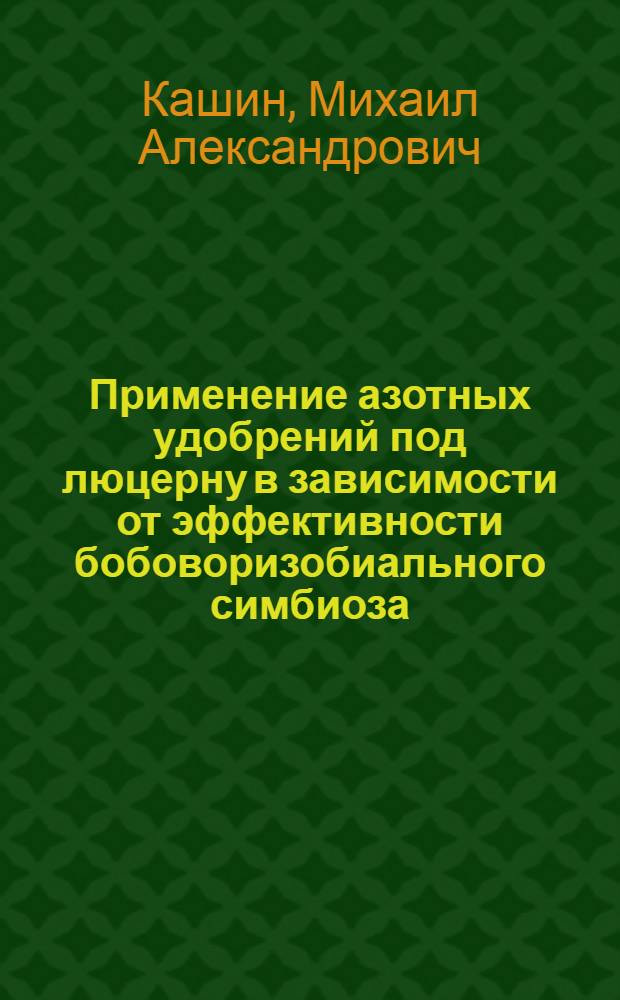 Применение азотных удобрений под люцерну в зависимости от эффективности бобоворизобиального симбиоза : (В Центр. районах Нечерноземной зоны) : Автореф. дис. на соиск. учен. степени канд. с.-х. наук : (06.01.09)