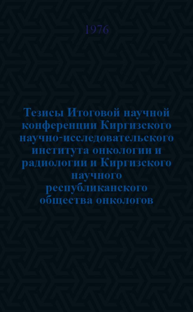Тезисы Итоговой научной конференции Киргизского научно-исследовательского института онкологии и радиологии и Киргизского научного республиканского общества онкологов