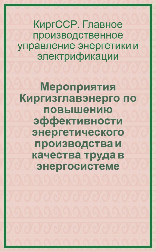 Мероприятия Киргизглавэнерго по повышению эффективности энергетического производства и качества труда в энергосистеме : (Разраб. в свете решений XXV съезда КПСС, Основных направлений нар. хоз-ва СССР на 1976-1980 гг.)