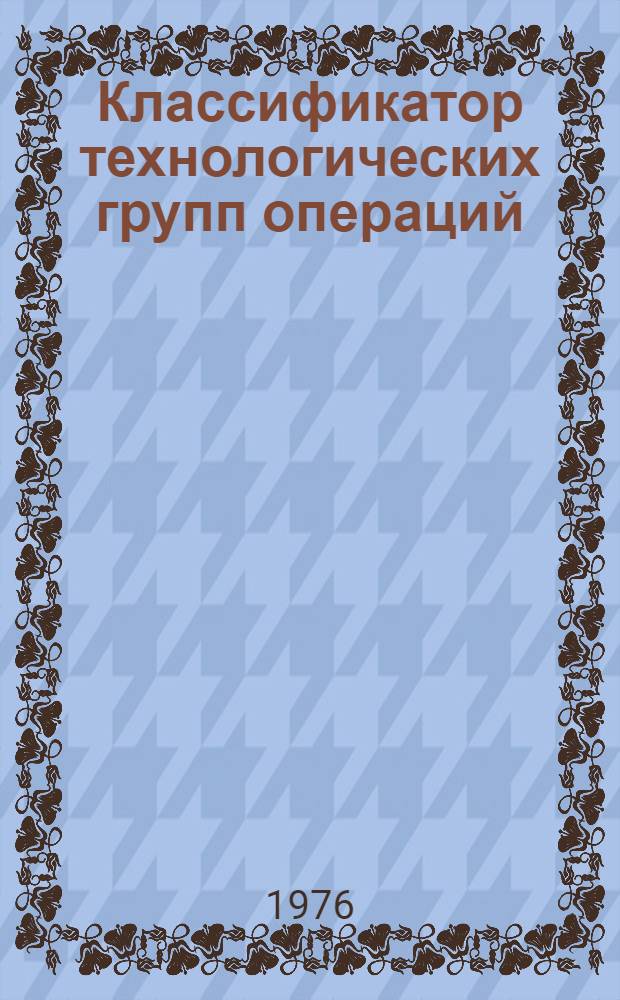 Классификатор технологических групп операций (модулей) : 1-я ред