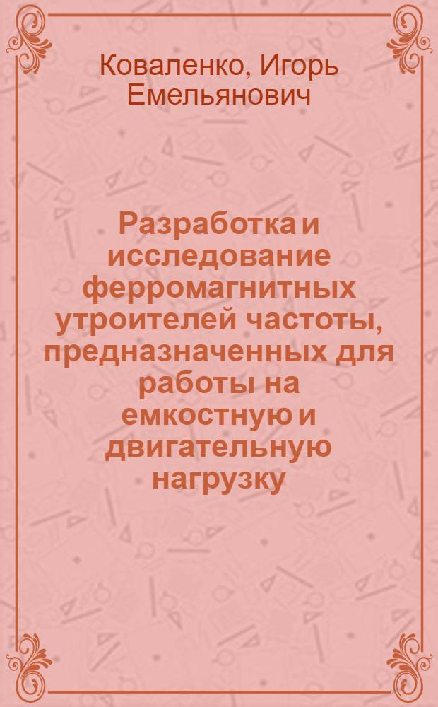 Разработка и исследование ферромагнитных утроителей частоты, предназначенных для работы на емкостную и двигательную нагрузку : Автореф. дис. на соиск. учен. степени канд. техн. наук : (05.09.03)