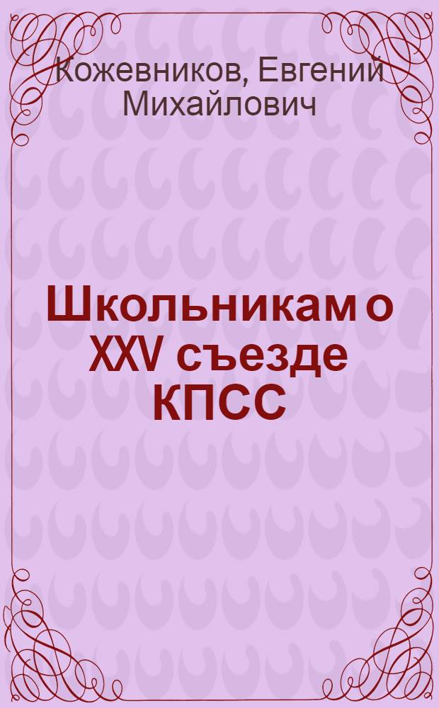 Школьникам о XXV съезде КПСС : К учебникам "История СССР" для 10 кл., "Экон. география зарубеж. стран" для 9 кл. и "Экон. география СССР" для 8 кл