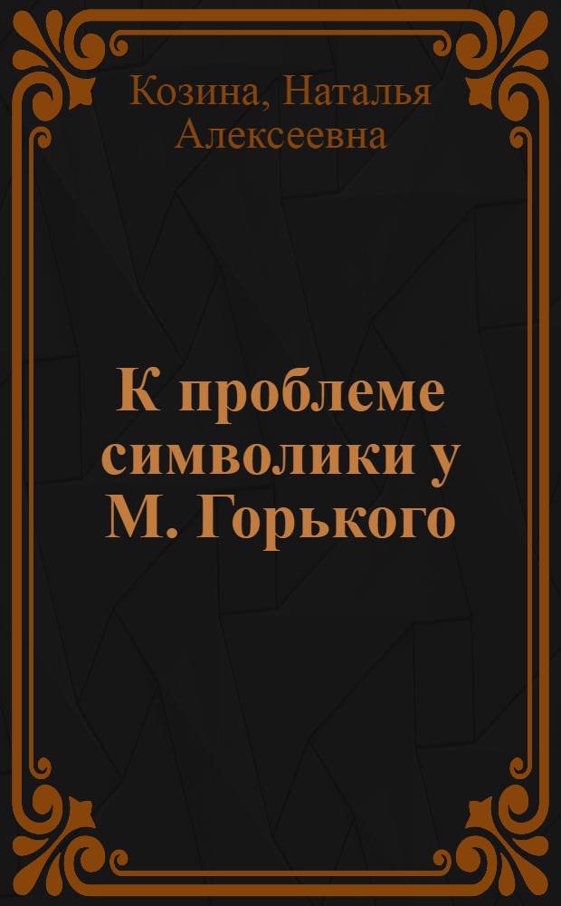 К проблеме символики у М. Горького : (Семантико-стилист. анализ пейзажных зарисовок в цикле рассказов "По Руси") : Автореф. дис. на соиск. учен. степени канд. филол. наук : (10.02.01)